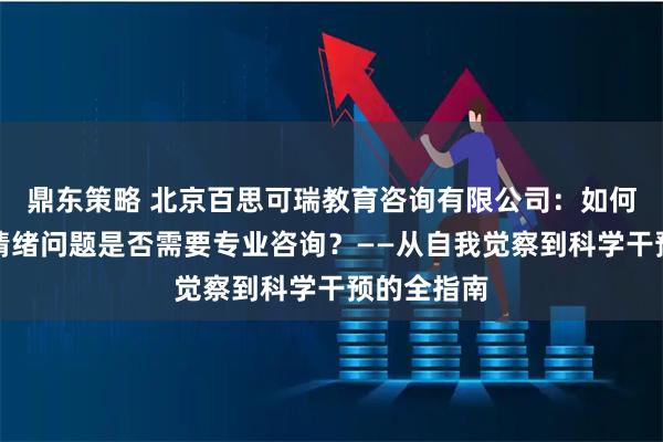 鼎东策略 北京百思可瑞教育咨询有限公司：如何判断你的情绪问题是否需要专业咨询？——从自我觉察到科学干预的全指南
