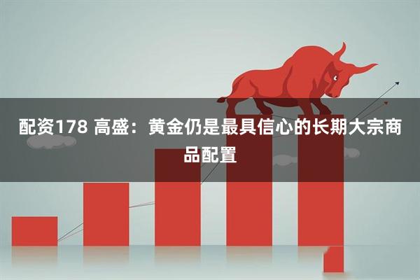 配资178 高盛：黄金仍是最具信心的长期大宗商品配置