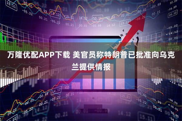 万隆优配APP下载 美官员称特朗普已批准向乌克兰提供情报