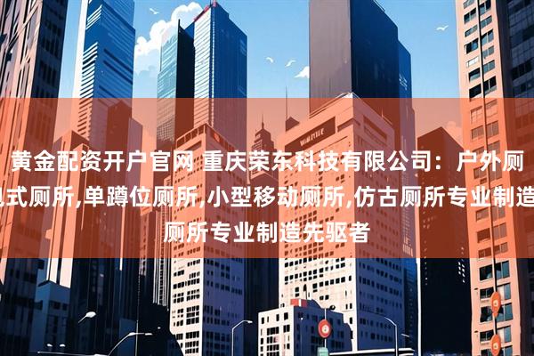 黄金配资开户官网 重庆荣东科技有限公司：户外厕所,打包式厕所,单蹲位厕所,小型移动厕所,仿古厕所专业制造先驱者