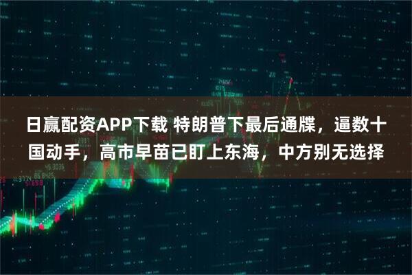 日赢配资APP下载 特朗普下最后通牒，逼数十国动手，高市早苗已盯上东海，中方别无选择