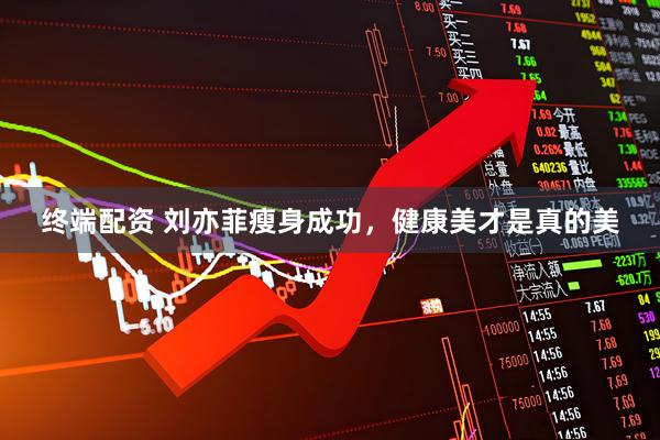 终端配资 刘亦菲瘦身成功，健康美才是真的美