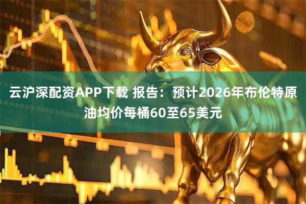云沪深配资APP下载 报告：预计2026年布伦特原油均价每桶60至65美元