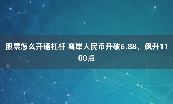 股票怎么开通杠杆 离岸人民币升破6.88，飙升1100点