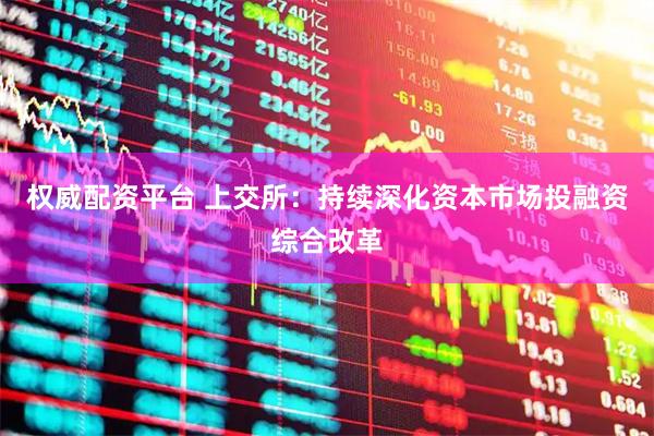 权威配资平台 上交所：持续深化资本市场投融资综合改革
