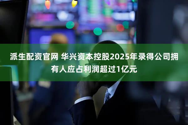 派生配资官网 华兴资本控股2025年录得公司拥有人应占利润超过1亿元