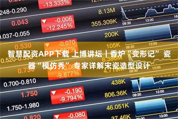 智慧配资APP下载 上博讲坛｜香炉“变形记” 瓷器“模仿秀” 专家详解宋瓷造型设计