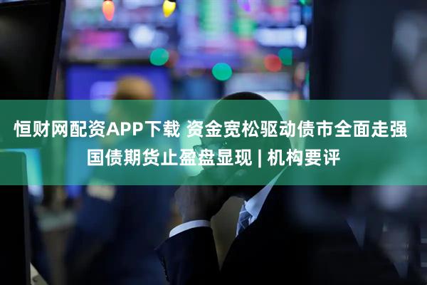 恒财网配资APP下载 资金宽松驱动债市全面走强 国债期货止盈盘显现 | 机构要评