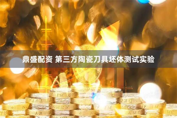 鼎盛配资 第三方陶瓷刀具坯体测试实验