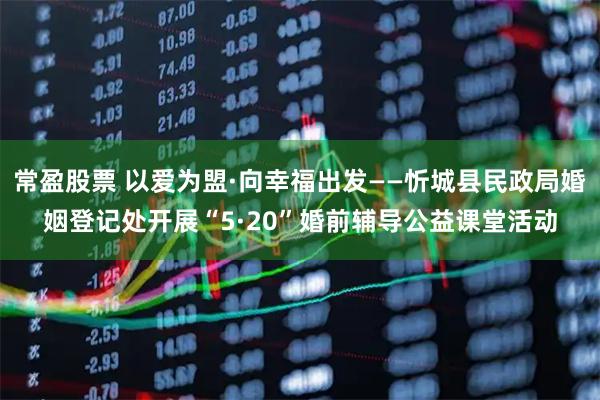 常盈股票 以爱为盟·向幸福出发——忻城县民政局婚姻登记处开展“5·20”婚前辅导公益课堂活动