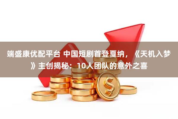 端盛康优配平台 中国短剧首登戛纳，《天机入梦》主创揭秘：10人团队的意外之喜
