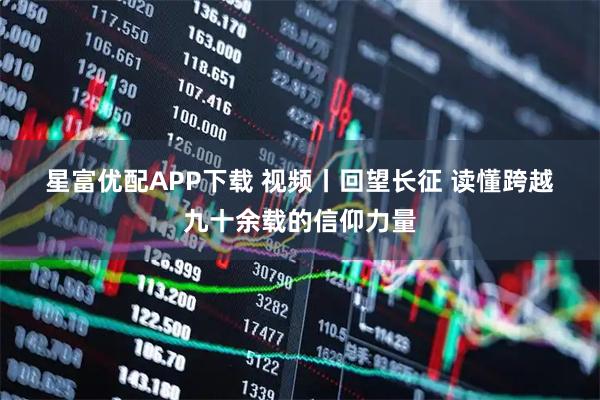 星富优配APP下载 视频丨回望长征 读懂跨越九十余载的信仰力量